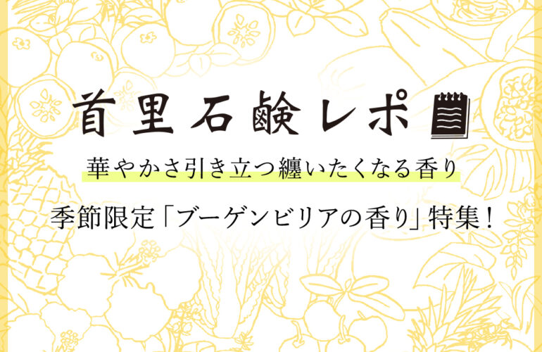 首里石鹸レポVol.54　華やかさ引き立つ纏いたくなる香り～季節限定「ブーゲンビリアの香り」特集！